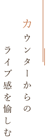 カウンターからの ライブ感を愉しむ