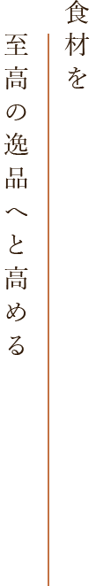 食材を 　至高の逸品へと高める