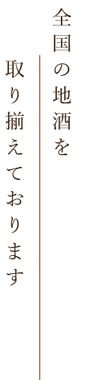 全国の地酒を 取り揃えております