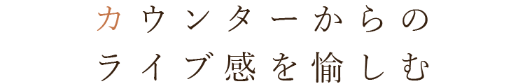 カウンターからの ライブ感を愉しむ